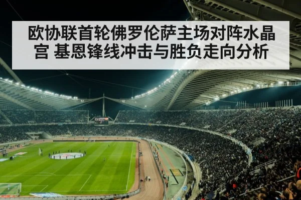欧协联首轮佛罗伦萨主场对阵水晶宫 基恩锋线冲击与胜负走向分析