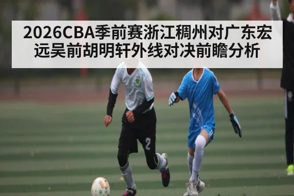 2026CBA季前赛浙江稠州对广东宏远吴前胡明轩外线对决前瞻分析