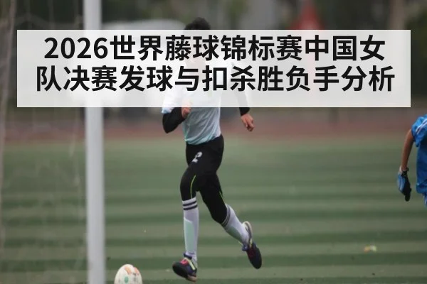 2026世界藤球锦标赛中国女队决赛发球与扣杀胜负手分析