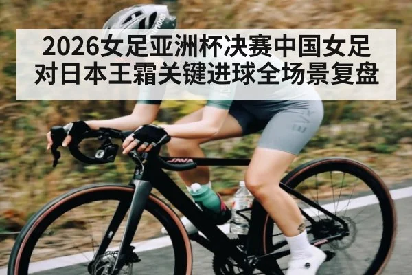 2026女足亚洲杯决赛中国女足对日本王霜关键进球全场景复盘