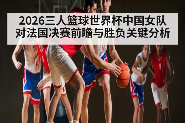2026三人篮球世界杯中国女队对法国决赛前瞻与胜负关键分析
