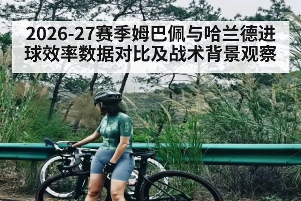 2026-27赛季姆巴佩与哈兰德进球效率数据对比及战术背景观察